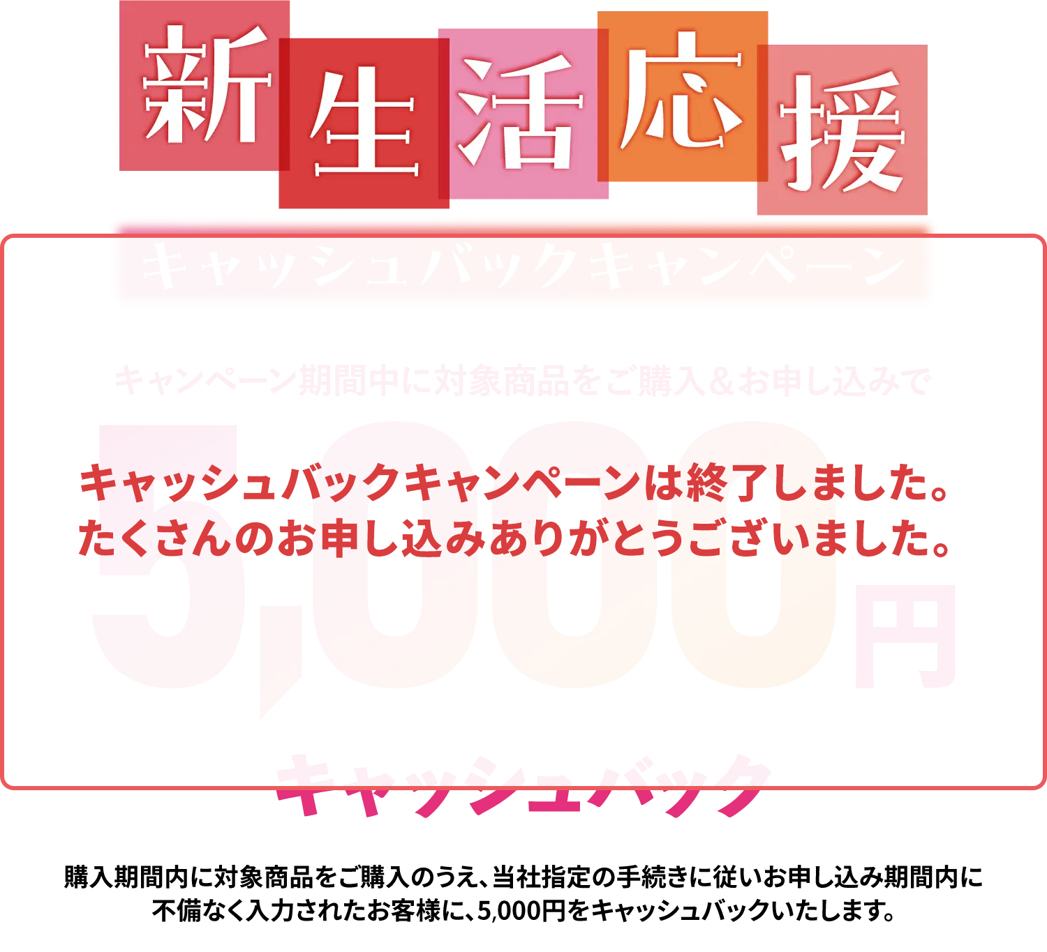 新生活応援キャッシュバックキャンペーン キャンペーン期間中に対象商品をご購入&お申し込みで5,000円キャッシュバック